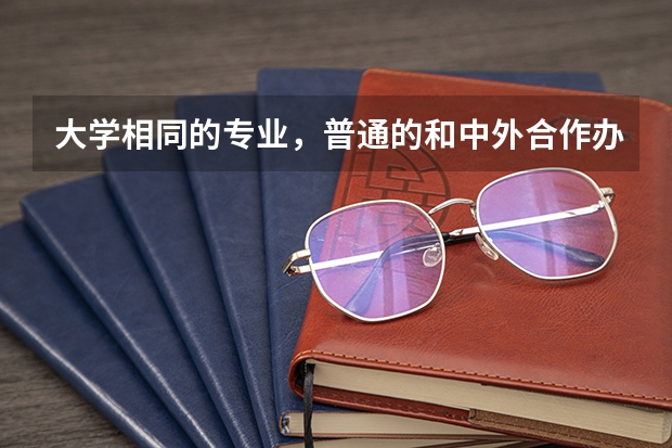 大学相同的专业，普通的和中外合作办学的有什么区别