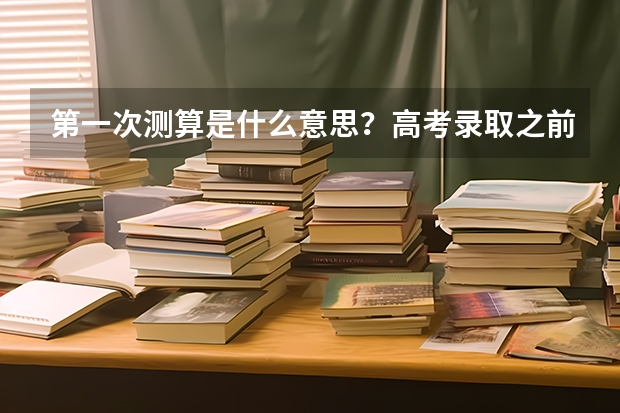第一次测算是什么意思?高考录取之前的步骤。