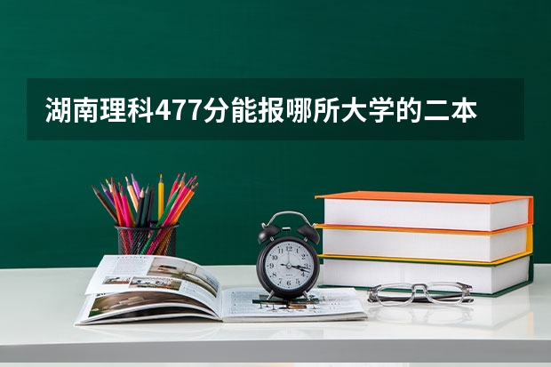 湖南理科477分能报哪所大学的二本 常德市鼎城一中录取分数线