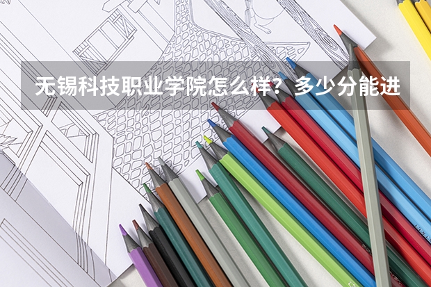 无锡科技职业学院怎么样？多少分能进无锡科技职业学院？