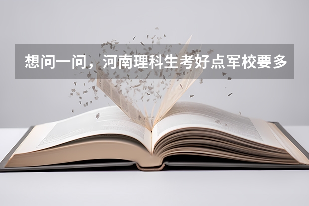 想问一问，河南理科生考好点军校要多少分，560-570左右够吗，具体多少分能考什么军校？谢谢。