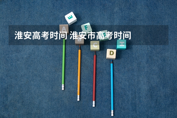 淮安高考时间 淮安市高考时间