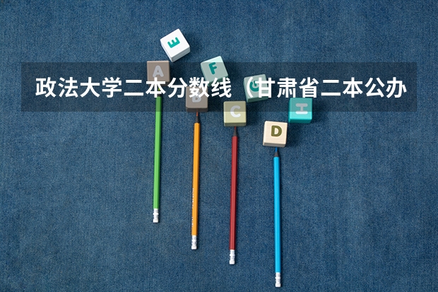 政法大学二本分数线（甘肃省二本公办学校及录取分数线）