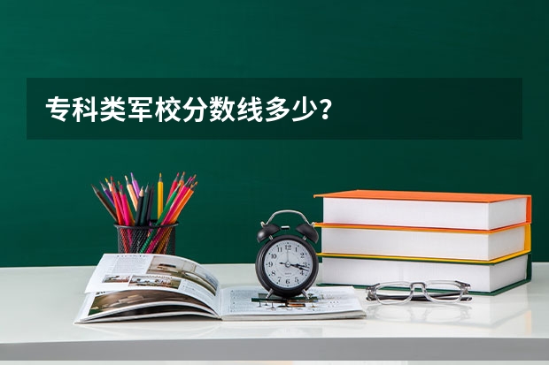 专科类军校分数线多少？