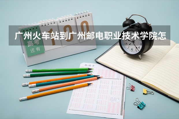 广州火车站到广州邮电职业技术学院怎么坐车