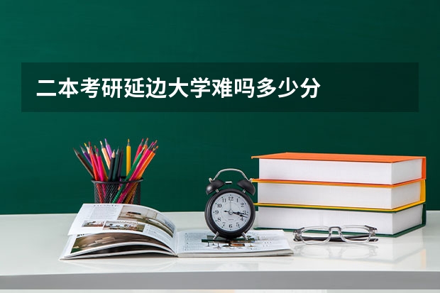 二本考研延边大学难吗多少分