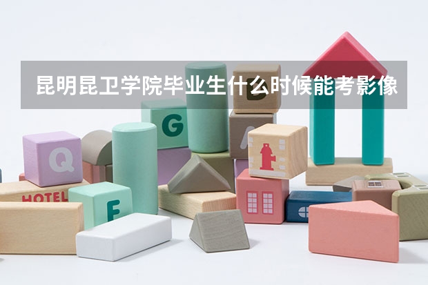 昆明昆卫学院毕业生什么时候能考影像资格证