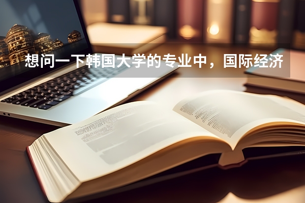 想问一下韩国大学的专业中，国际经济、国际经营分别类似于国内的什么专业？大概学什么课程？