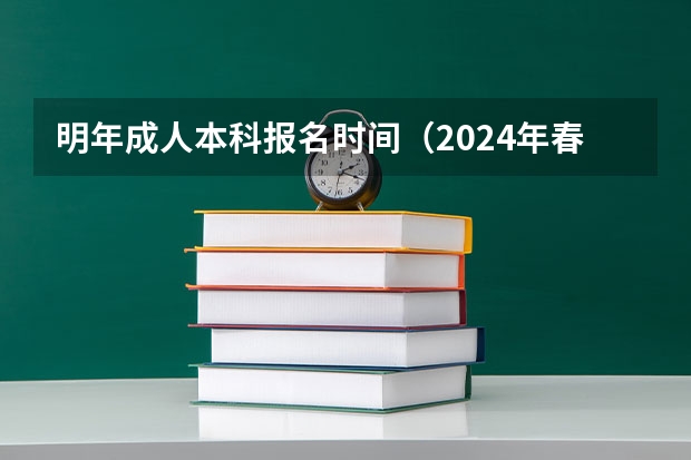 明年成人本科报名时间（2024年春季征兵体检和入伍时间）