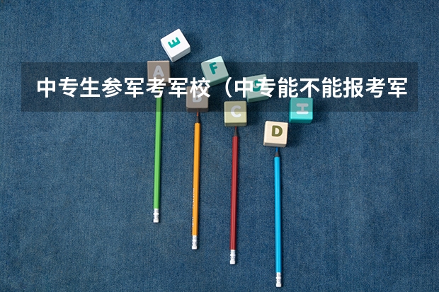 中专生参军考军校（中专能不能报考军校？）