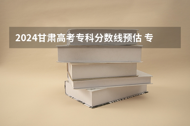 2024甘肃高考专科分数线预估 专科录取分数线预测多少分