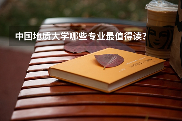 中国地质大学哪些专业最值得读？