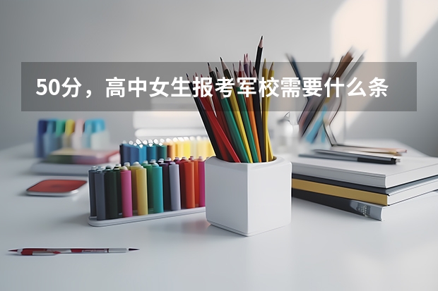50分，高中女生报考军校需要什么条件？在线等，请快！