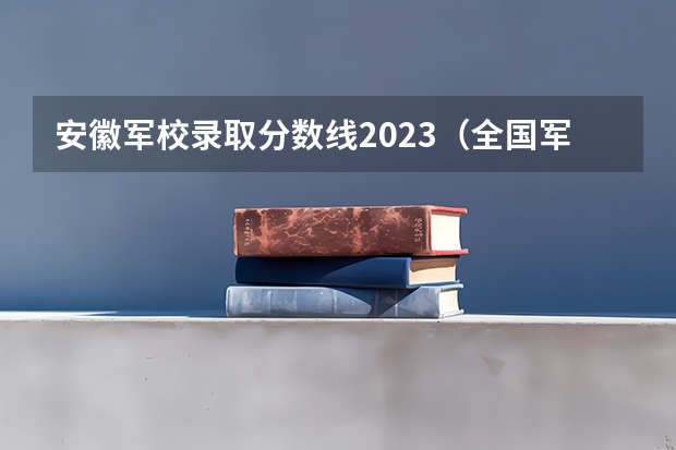 安徽军校录取分数线2023（全国军校在安徽录取分数线）