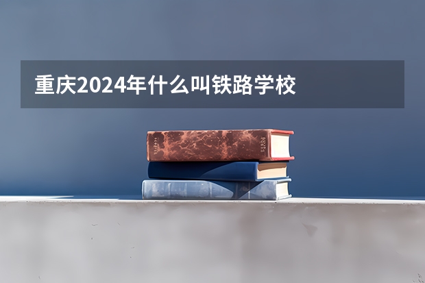 重庆2024年什么叫铁路学校