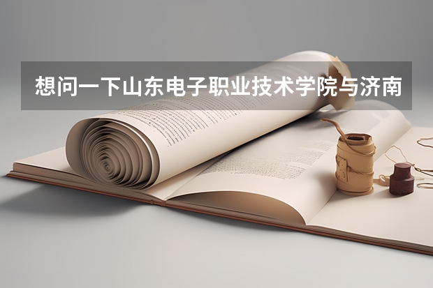 想问一下山东电子职业技术学院与济南工程职业技术学院哪个好？谢谢！