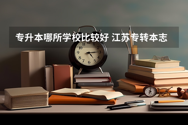 专升本哪所学校比较好 江苏专转本志愿可以填几个学校