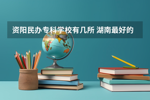 资阳民办专科学校有几所 湖南最好的专科学校