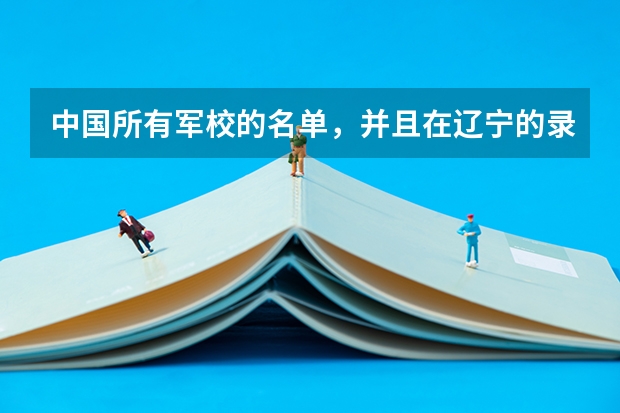 中国所有军校的名单，并且在辽宁的录取分数线 不高可以冲！军校近3年录取分数线曝光！附招生计划