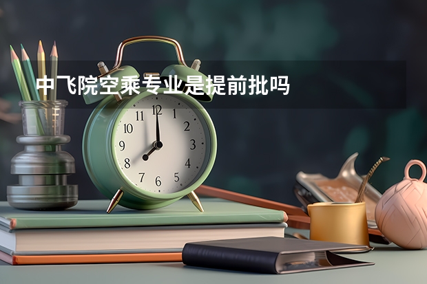中飞院空乘专业是提前批吗