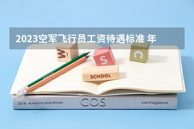 2023空军飞行员工资待遇标准 年薪多少