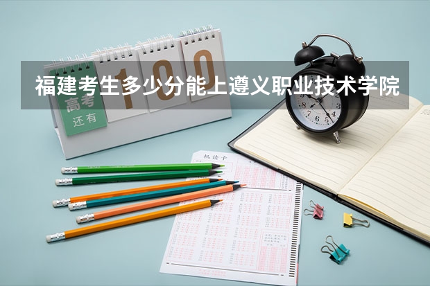 福建考生多少分能上遵义职业技术学院
