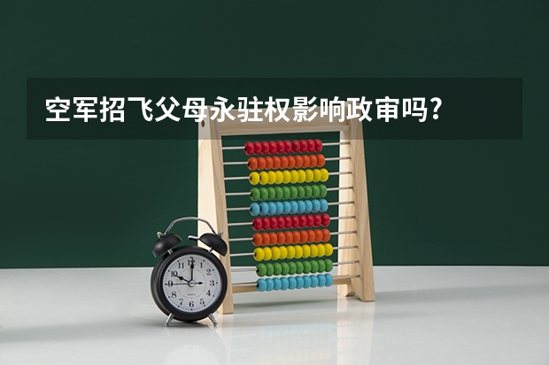 空军招飞父母永驻权影响政审吗?