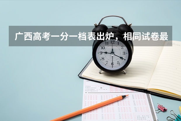 广西高考一分一档表出炉，相同试卷最高最低相差多少？