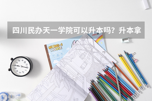 四川民办天一学院可以升本吗？升本拿什么文凭？