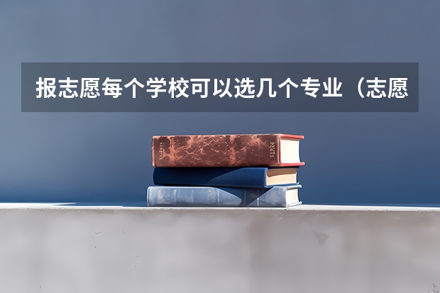报志愿每个学校可以选几个专业（志愿填报每个学校可以报几个专业）