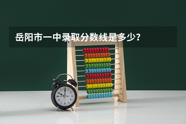 岳阳市一中录取分数线是多少？