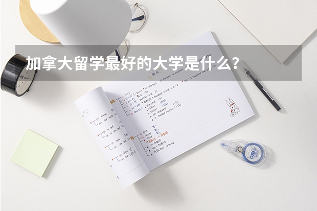加拿大留学最好的大学是什么？