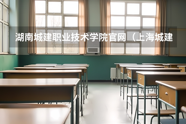 湖南城建职业技术学院官网（上海城建职业学院地址）