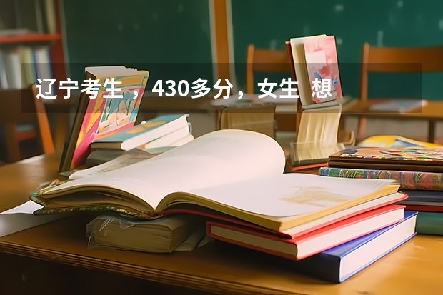 辽宁考生 ，430多分，女生  想请教如何填报志愿