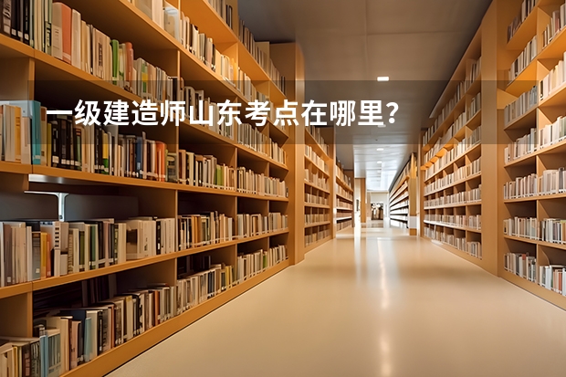 一级建造师山东考点在哪里？