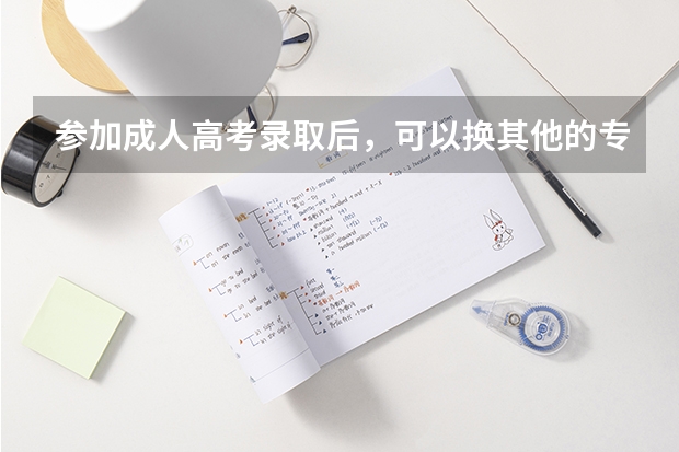 参加成人高考录取后，可以换其他的专业吗?