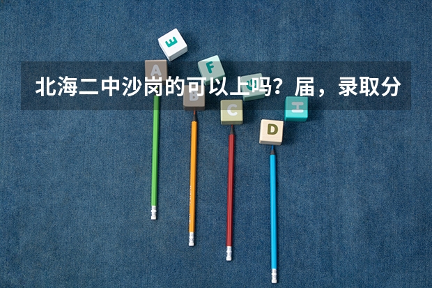 北海二中沙岗的可以上吗？届，录取分数线大概是多少？