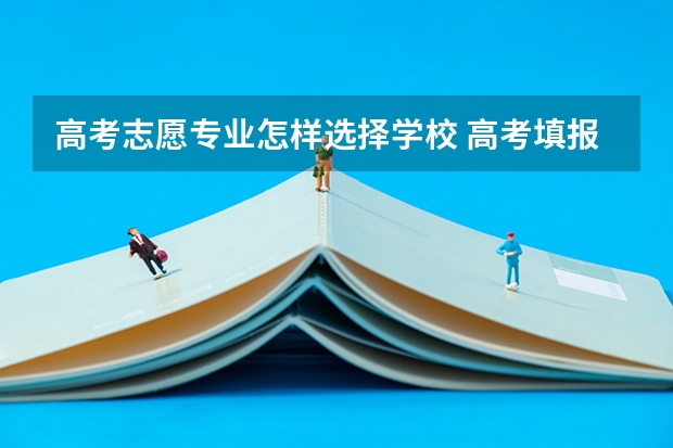 高考志愿专业怎样选择学校 高考填报志愿时怎样选择适合自己的高校？
