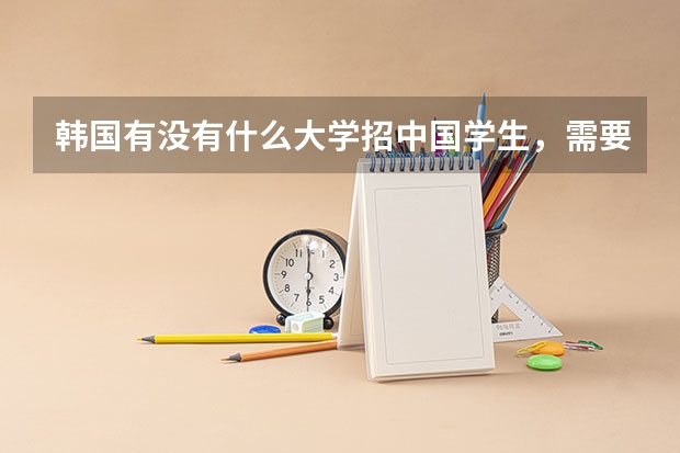 韩国有没有什么大学招中国学生，需要什么条件或者学费，需要改国籍吗？求知情人解答，谢谢