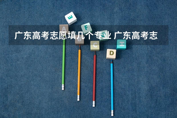 广东高考志愿填几个专业 广东高考志愿一个学校可以填报几个专业
