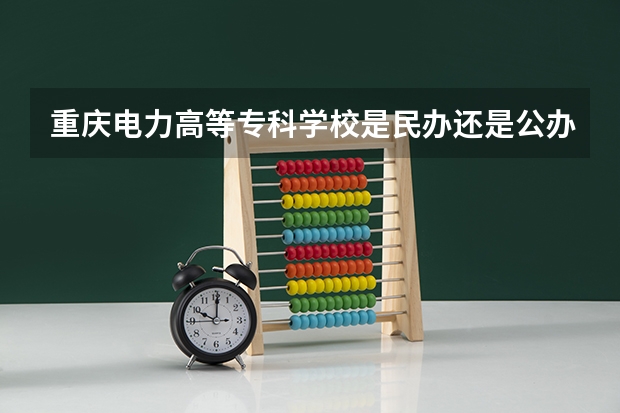 重庆电力高等专科学校是民办还是公办（郑州电力职业技术学院是公办还是民办？拜托各位了 3Q）