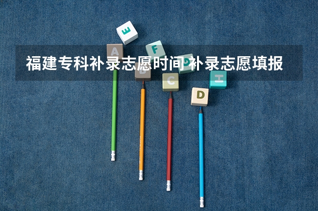 福建专科补录志愿时间 补录志愿填报时间
