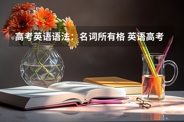 高考英语语法：名词所有格 英语高考作文范文
