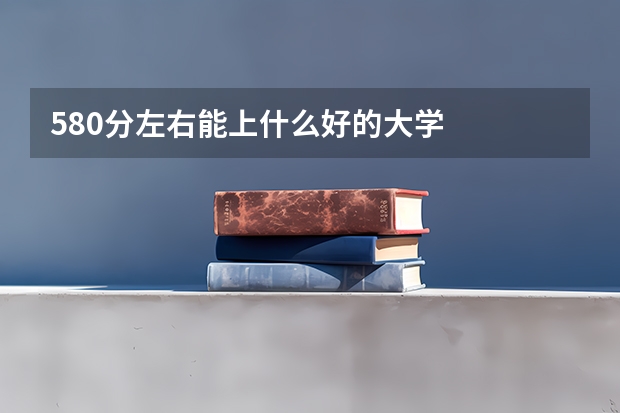 580分左右能上什么好的大学