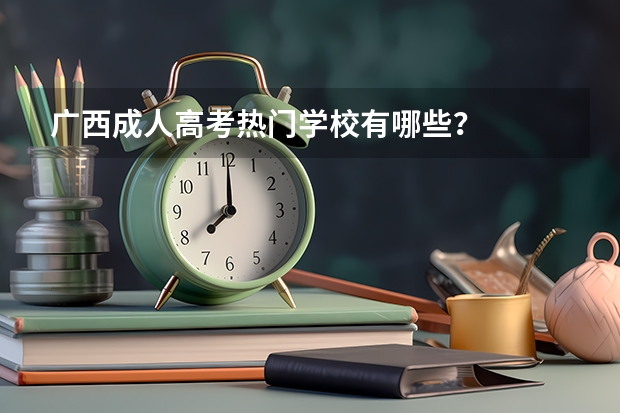 广西成人高考热门学校有哪些？