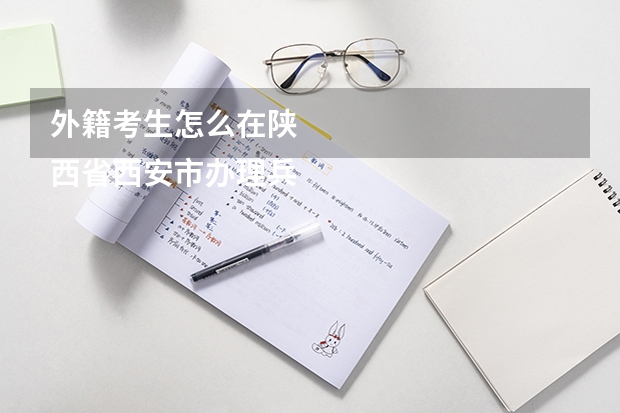 外籍考生怎么在陕
西省西安市办理兵役登记我是一名外省在西安参加异地高考的考生，高考要办兵役登记，我