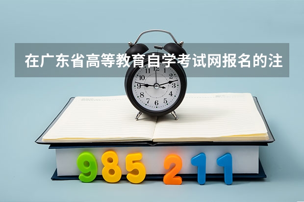 在广东省高等教育自学考试网报名的注意事项有哪些？