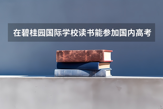 在碧桂园国际学校读书能参加国内高考吗？可以进中国大学吗？