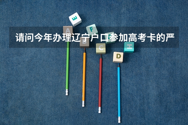 请问今年办理辽宁户口参加高考卡的严吗 ？