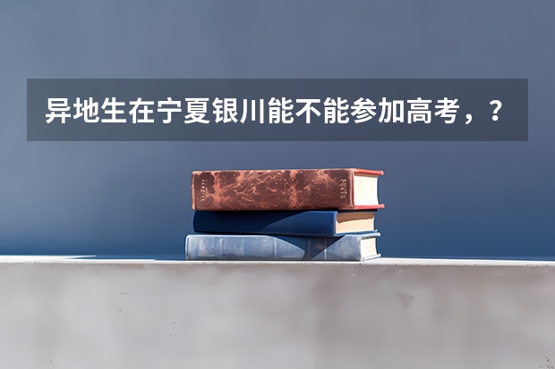 异地生在宁夏银川能不能参加高考，？如果能，具体政策是什么？